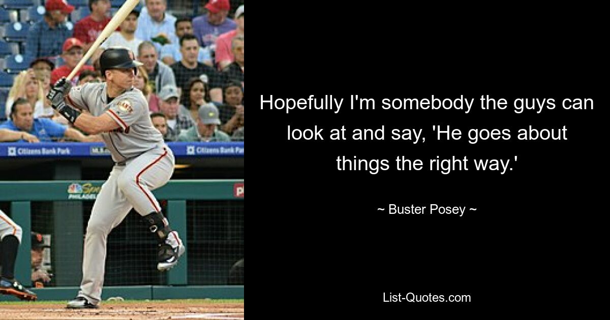 Hopefully I'm somebody the guys can look at and say, 'He goes about things the right way.' — © Buster Posey