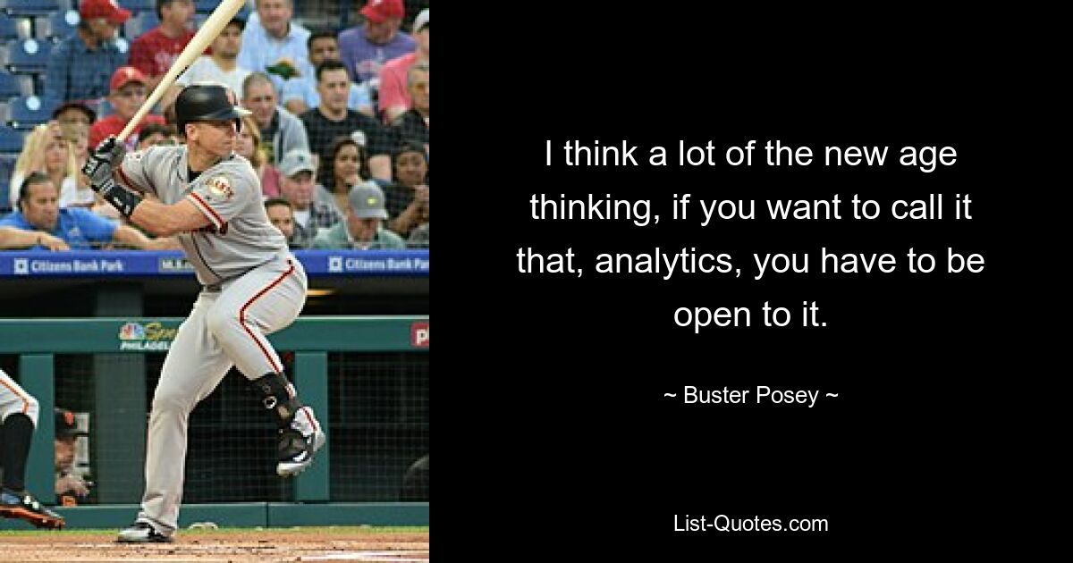 I think a lot of the new age thinking, if you want to call it that, analytics, you have to be open to it. — © Buster Posey