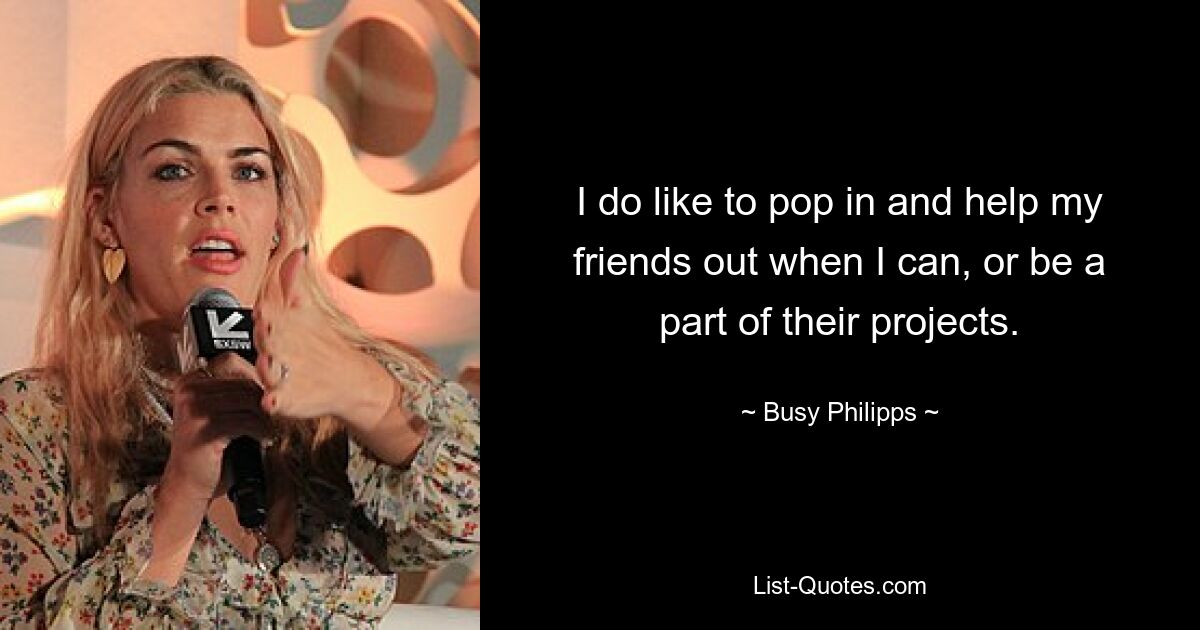 I do like to pop in and help my friends out when I can, or be a part of their projects. — © Busy Philipps