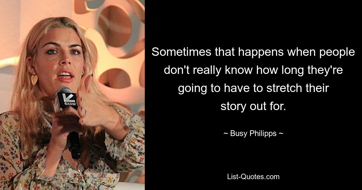 Sometimes that happens when people don't really know how long they're going to have to stretch their story out for. — © Busy Philipps