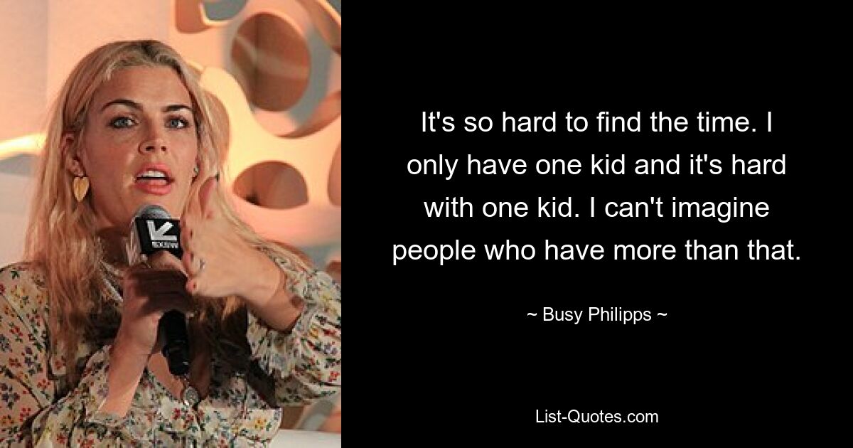 It's so hard to find the time. I only have one kid and it's hard with one kid. I can't imagine people who have more than that. — © Busy Philipps