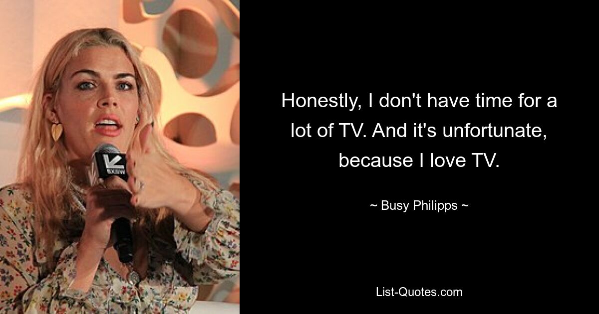 Honestly, I don't have time for a lot of TV. And it's unfortunate, because I love TV. — © Busy Philipps