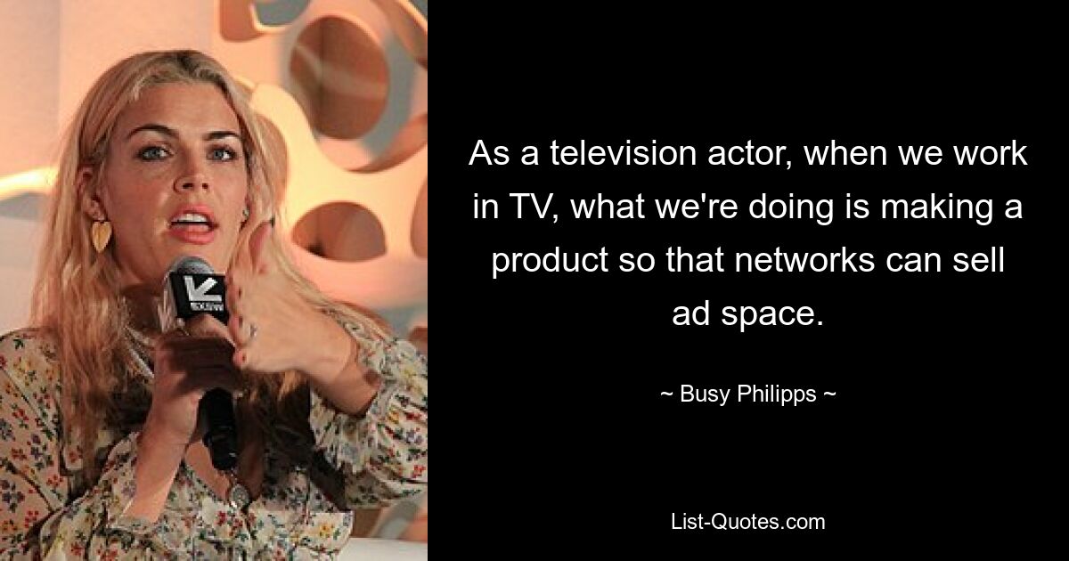 As a television actor, when we work in TV, what we're doing is making a product so that networks can sell ad space. — © Busy Philipps