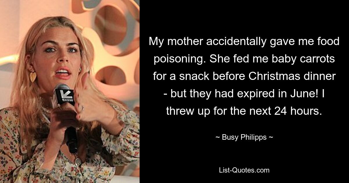 My mother accidentally gave me food poisoning. She fed me baby carrots for a snack before Christmas dinner - but they had expired in June! I threw up for the next 24 hours. — © Busy Philipps