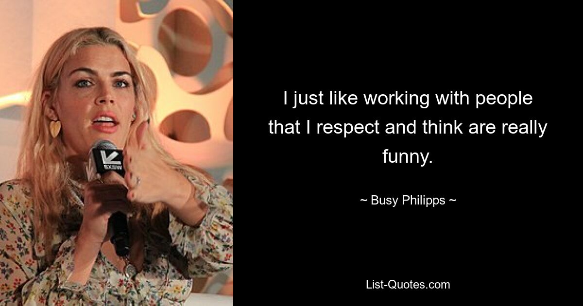 I just like working with people that I respect and think are really funny. — © Busy Philipps