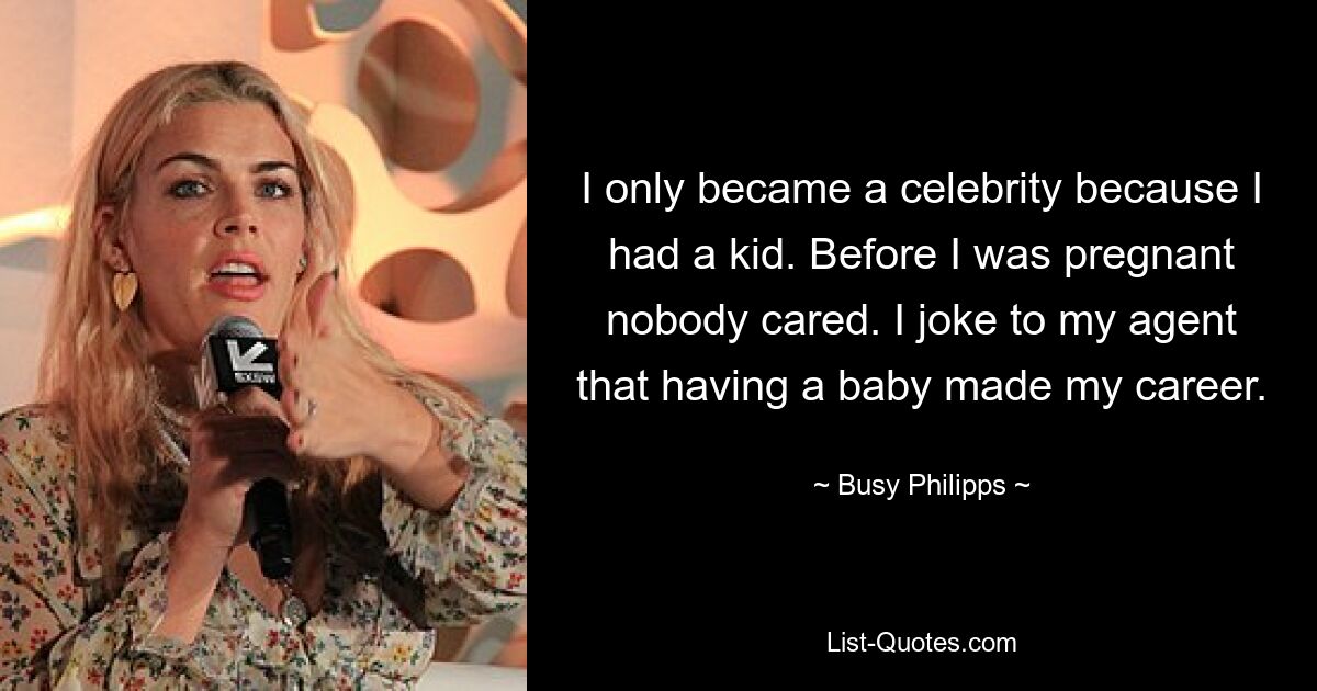 I only became a celebrity because I had a kid. Before I was pregnant nobody cared. I joke to my agent that having a baby made my career. — © Busy Philipps