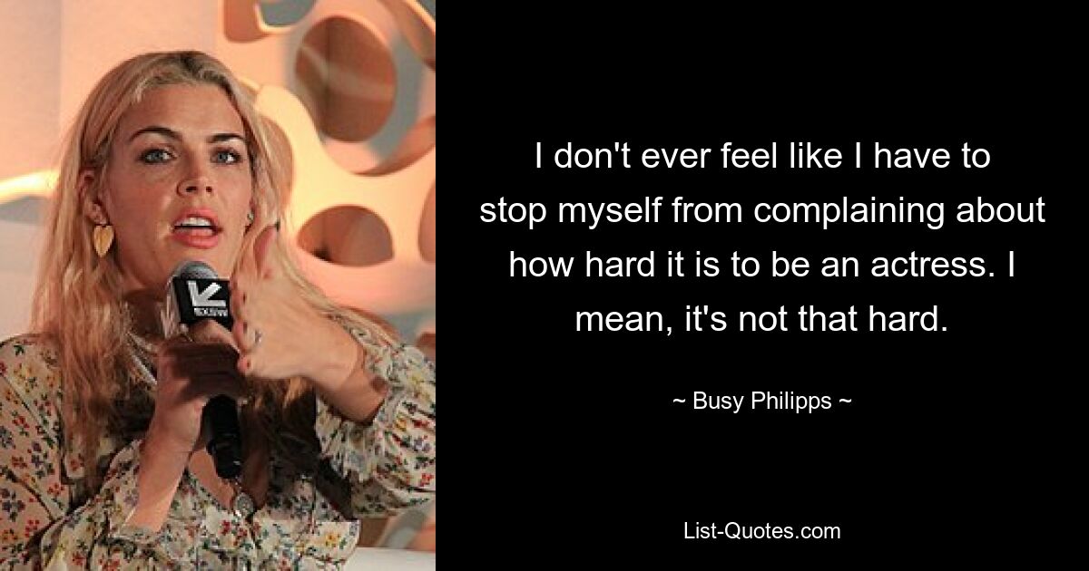 I don't ever feel like I have to stop myself from complaining about how hard it is to be an actress. I mean, it's not that hard. — © Busy Philipps