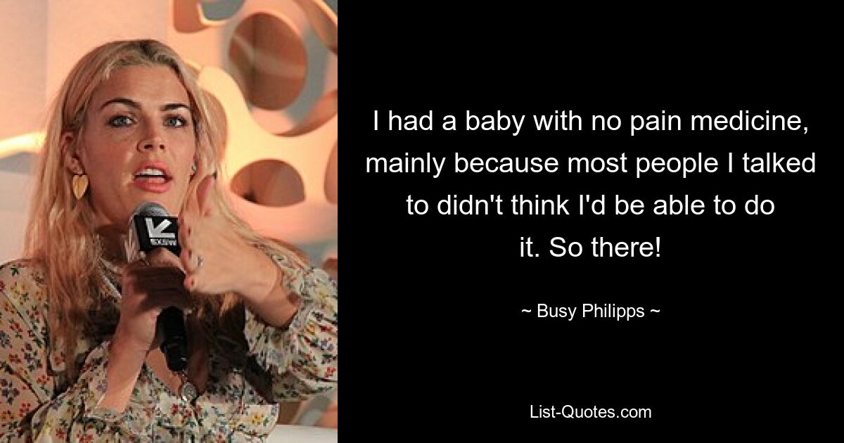 I had a baby with no pain medicine, mainly because most people I talked to didn't think I'd be able to do it. So there! — © Busy Philipps