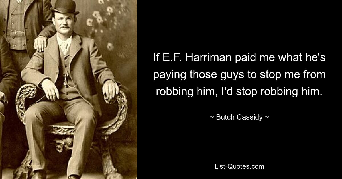 If E.F. Harriman paid me what he's paying those guys to stop me from robbing him, I'd stop robbing him. — © Butch Cassidy