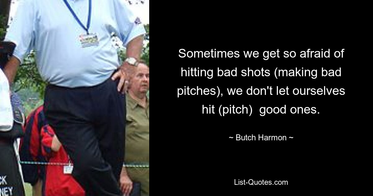 Sometimes we get so afraid of hitting bad shots (making bad pitches), we don't let ourselves hit (pitch)  good ones. — © Butch Harmon