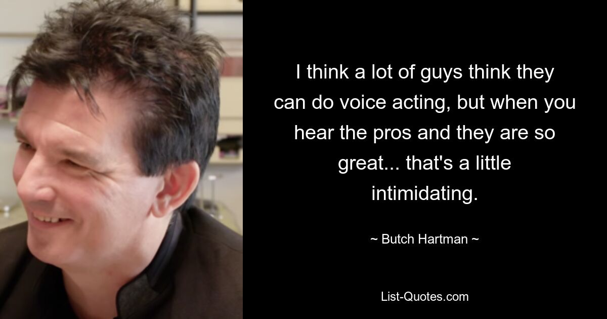 I think a lot of guys think they can do voice acting, but when you hear the pros and they are so great... that's a little intimidating. — © Butch Hartman