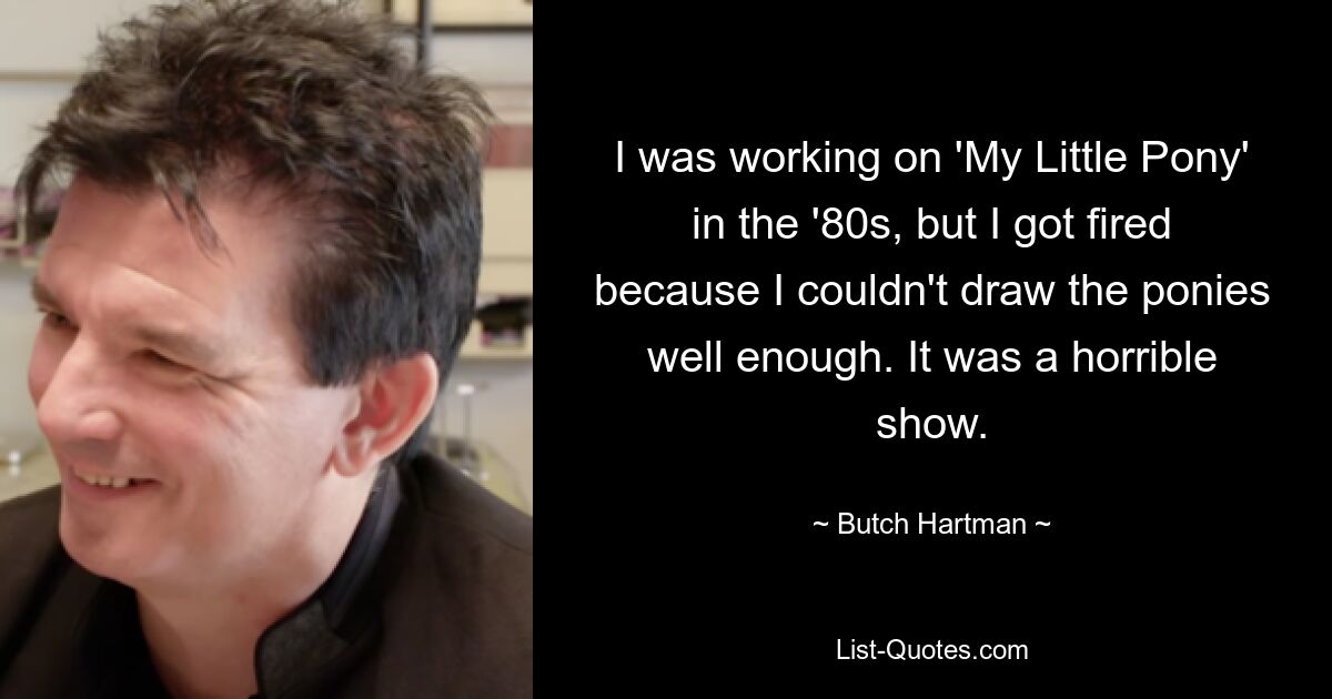 I was working on 'My Little Pony' in the '80s, but I got fired because I couldn't draw the ponies well enough. It was a horrible show. — © Butch Hartman