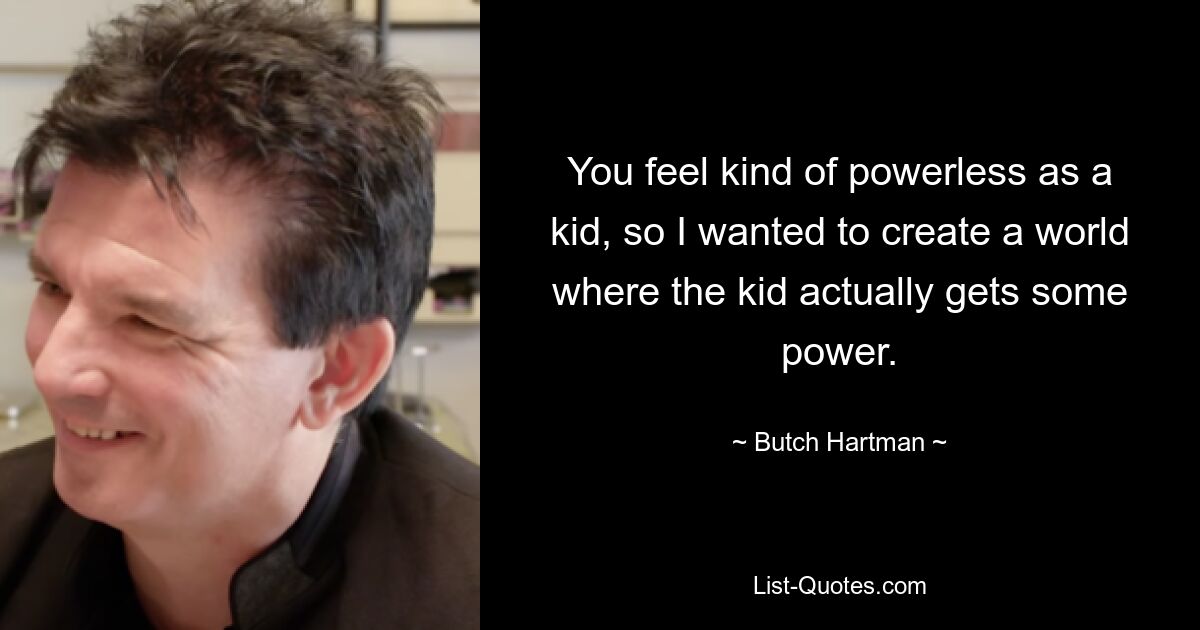 You feel kind of powerless as a kid, so I wanted to create a world where the kid actually gets some power. — © Butch Hartman