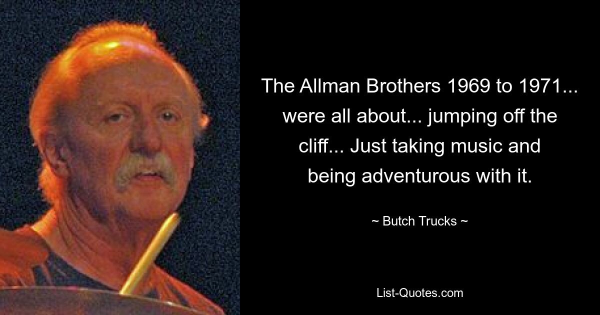 The Allman Brothers 1969 to 1971... were all about... jumping off the cliff... Just taking music and being adventurous with it. — © Butch Trucks