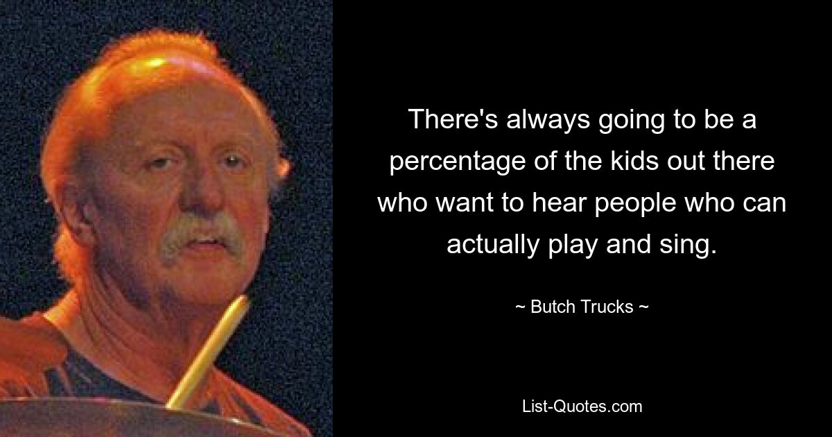 There's always going to be a percentage of the kids out there who want to hear people who can actually play and sing. — © Butch Trucks