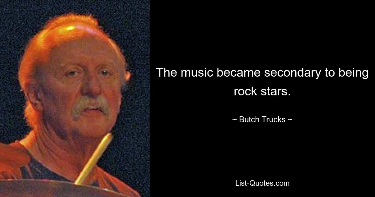 The music became secondary to being rock stars. — © Butch Trucks