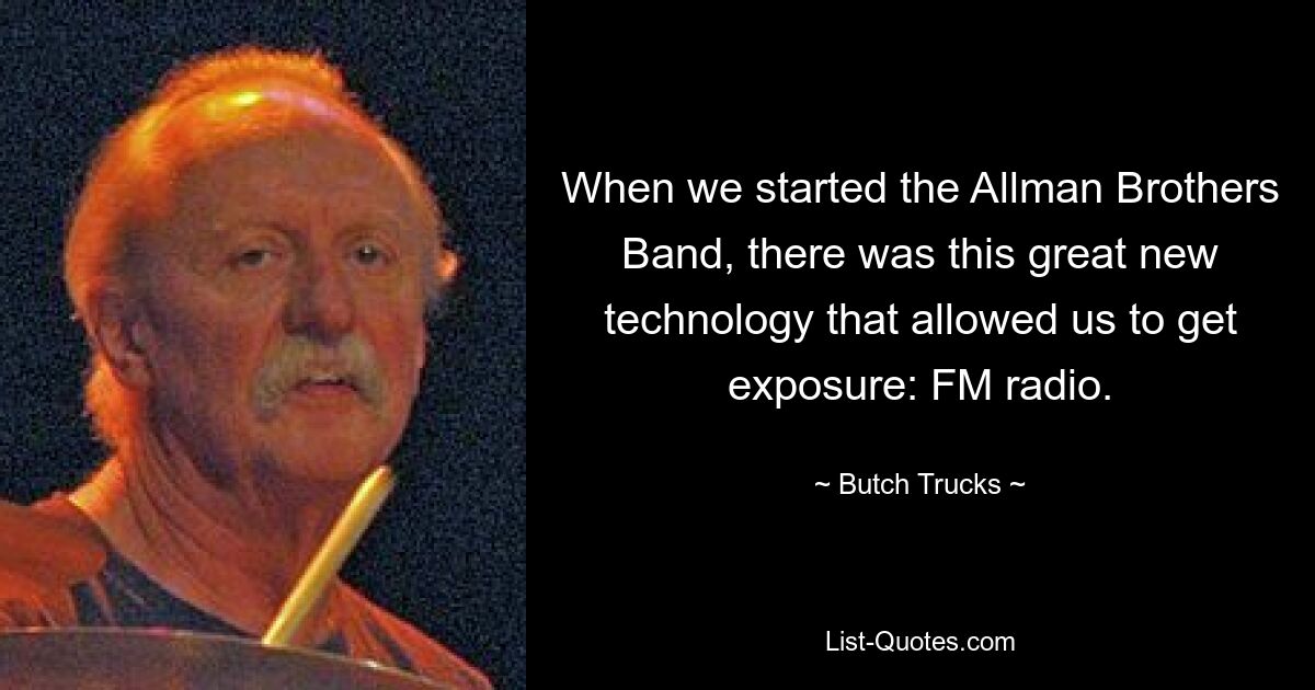 When we started the Allman Brothers Band, there was this great new technology that allowed us to get exposure: FM radio. — © Butch Trucks