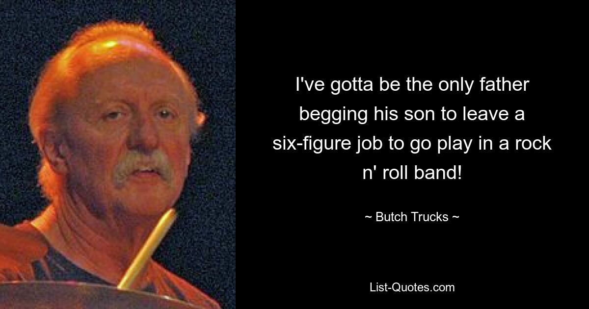 I've gotta be the only father begging his son to leave a six-figure job to go play in a rock n' roll band! — © Butch Trucks