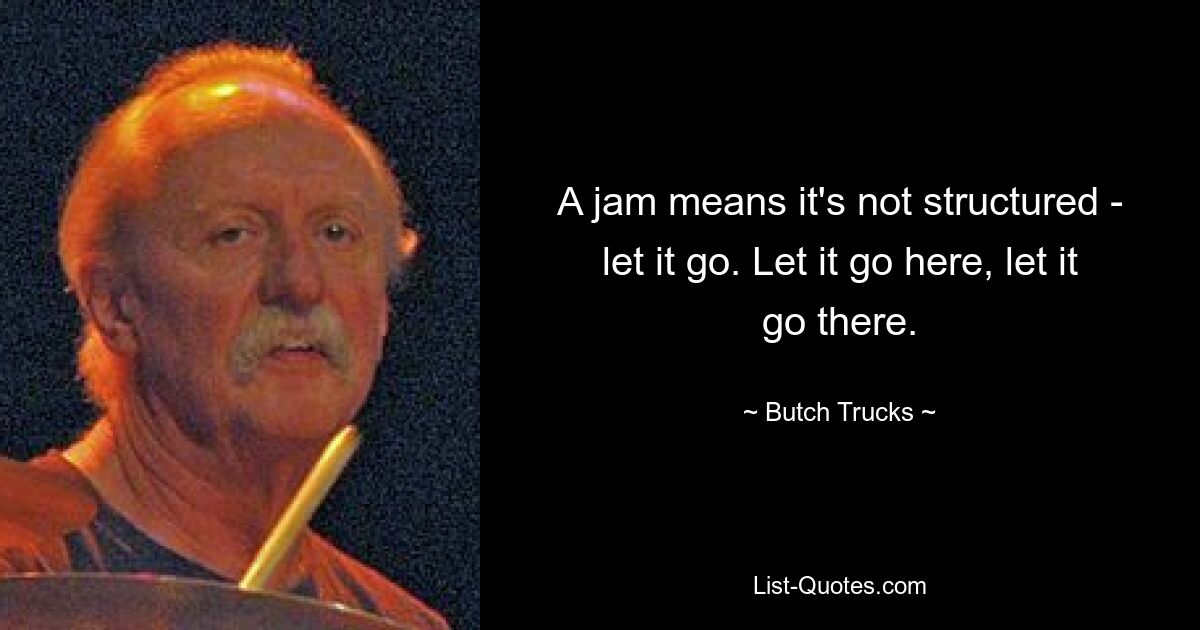 A jam means it's not structured - let it go. Let it go here, let it go there. — © Butch Trucks