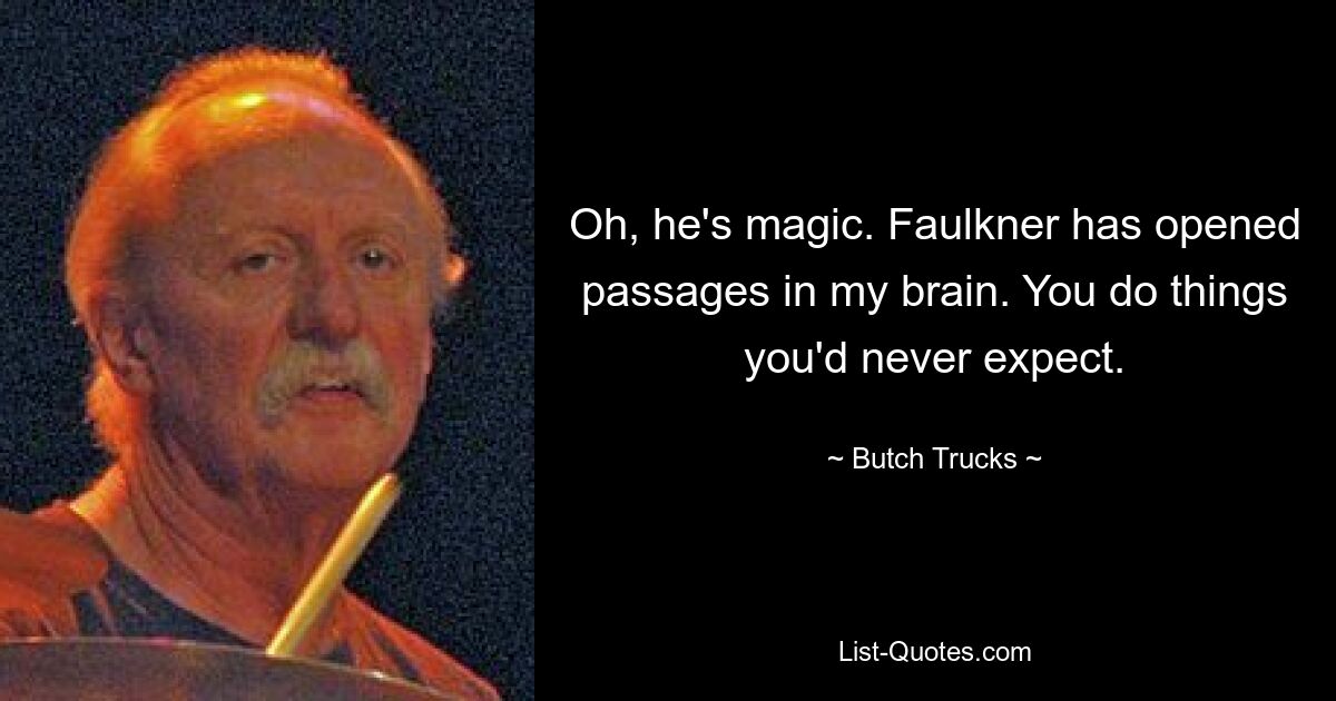 Oh, he's magic. Faulkner has opened passages in my brain. You do things you'd never expect. — © Butch Trucks