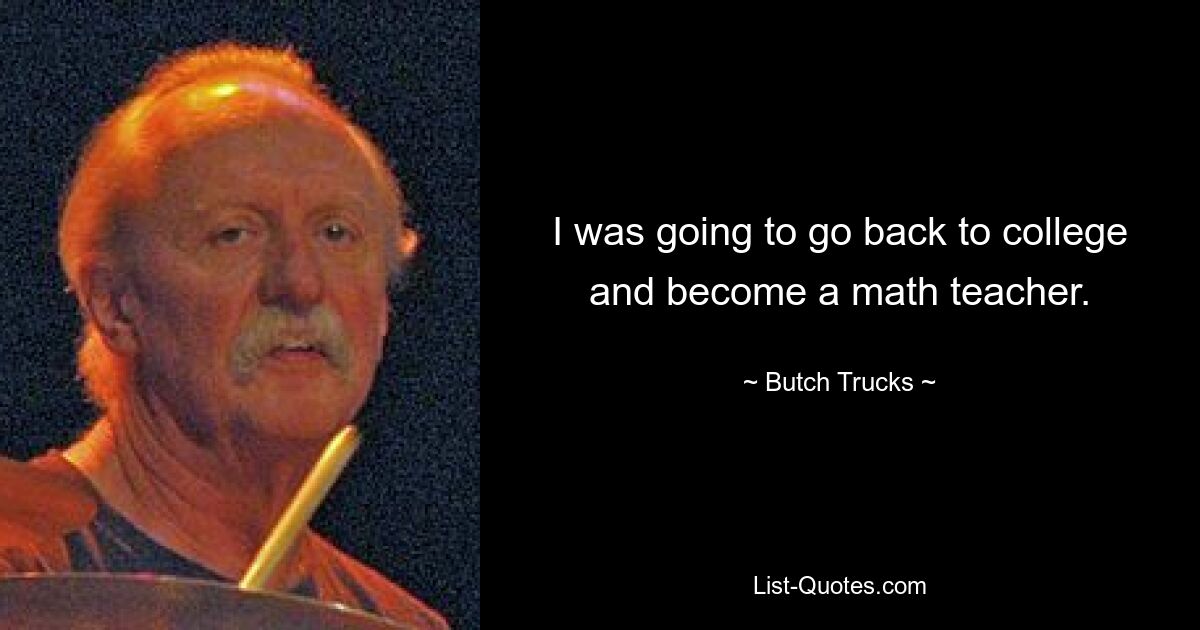 I was going to go back to college and become a math teacher. — © Butch Trucks