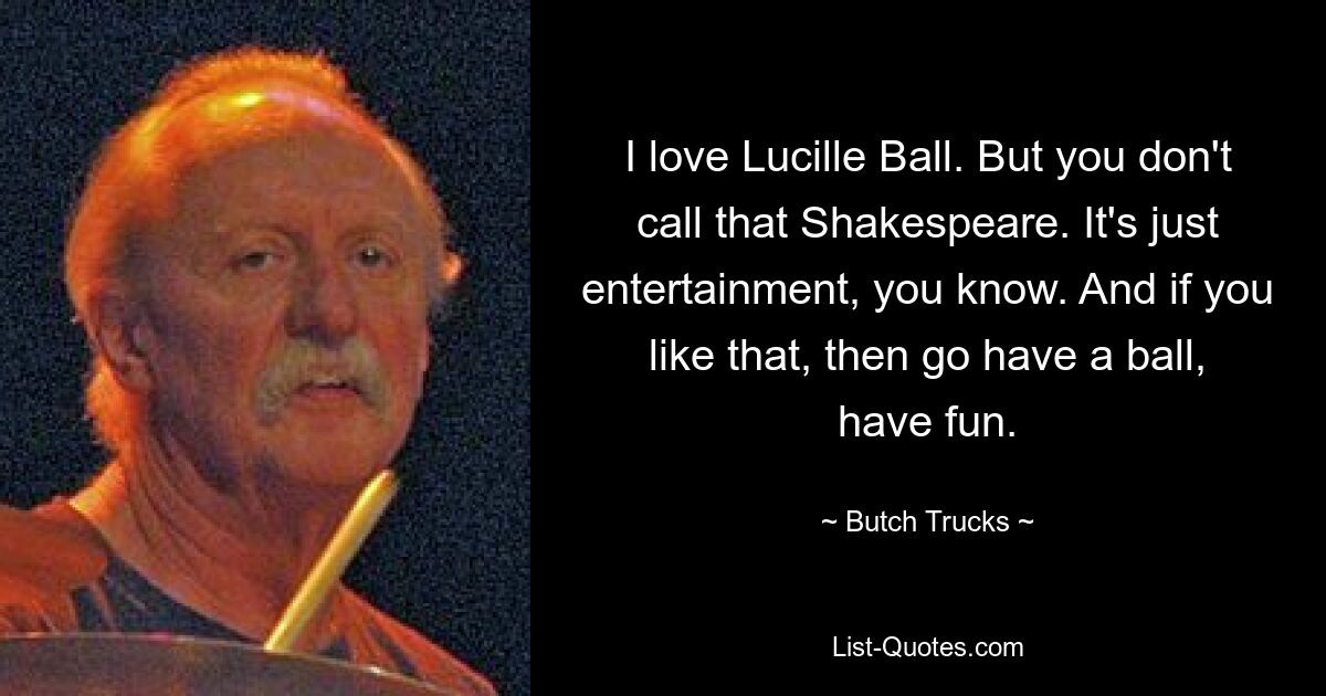 Я люблю Люсиль Болл. Но вы не называете это Шекспиром. Знаете, это просто развлечение. И если тебе это нравится, тогда иди поиграй, повеселись. — © Бутч Тракс 