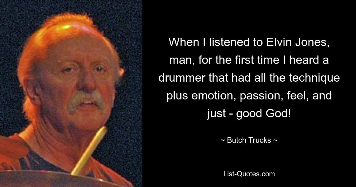 When I listened to Elvin Jones, man, for the first time I heard a drummer that had all the technique plus emotion, passion, feel, and just - good God! — © Butch Trucks