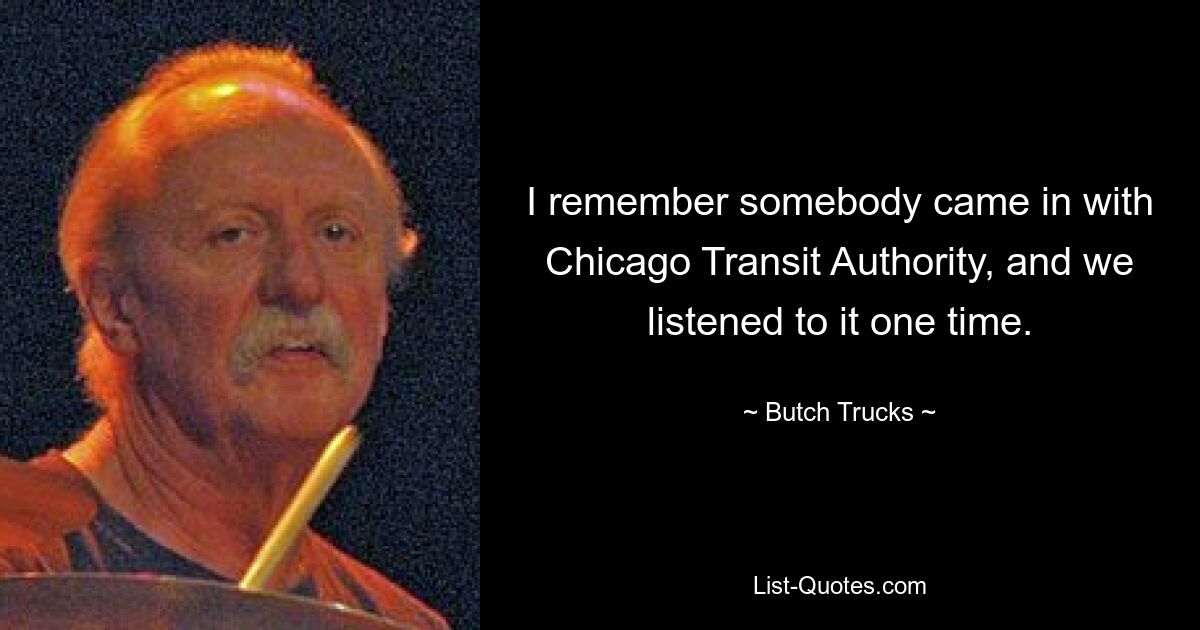 I remember somebody came in with Chicago Transit Authority, and we listened to it one time. — © Butch Trucks