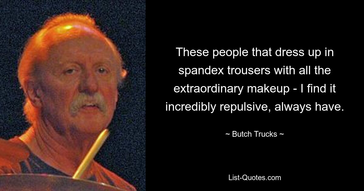 These people that dress up in spandex trousers with all the extraordinary makeup - I find it incredibly repulsive, always have. — © Butch Trucks