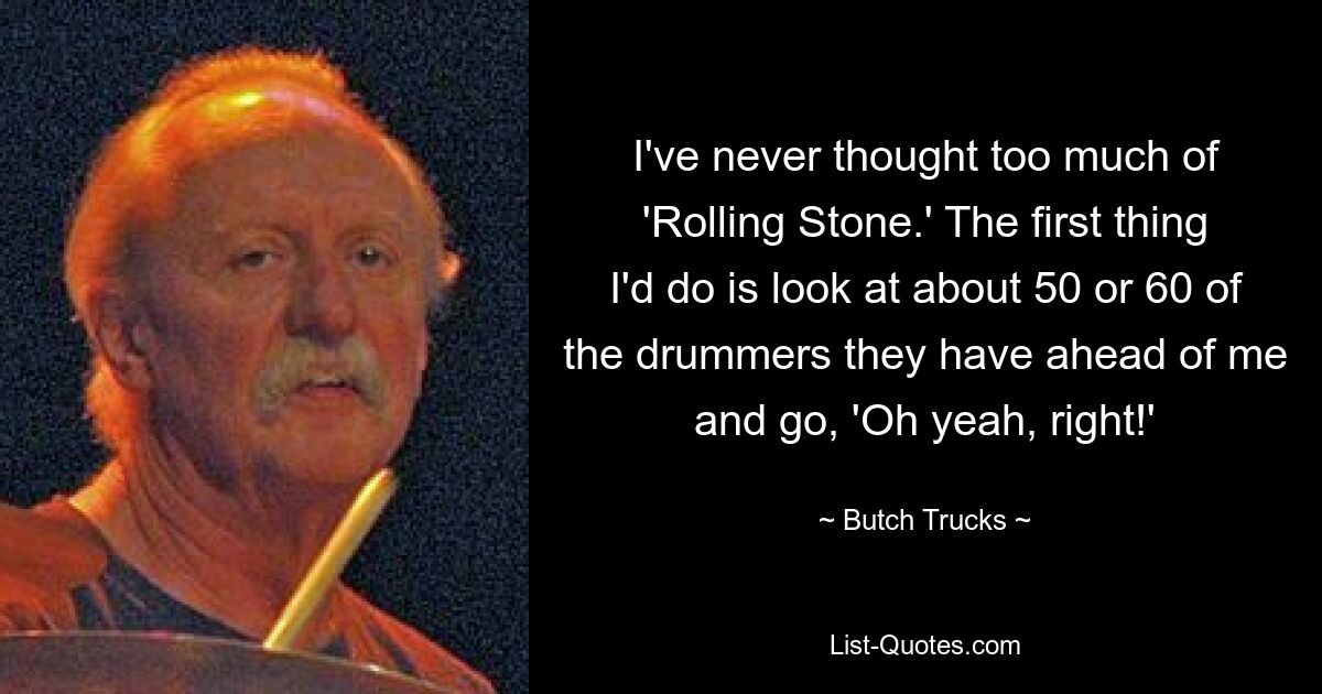 I've never thought too much of 'Rolling Stone.' The first thing I'd do is look at about 50 or 60 of the drummers they have ahead of me and go, 'Oh yeah, right!' — © Butch Trucks