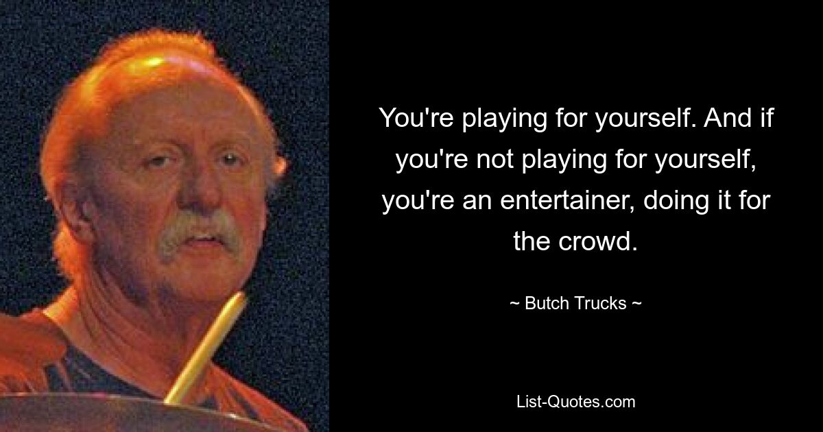 You're playing for yourself. And if you're not playing for yourself, you're an entertainer, doing it for the crowd. — © Butch Trucks