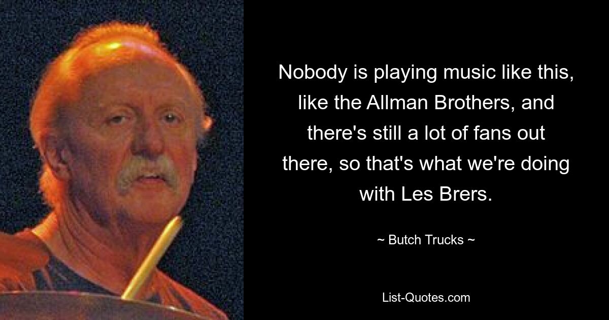 Nobody is playing music like this, like the Allman Brothers, and there's still a lot of fans out there, so that's what we're doing with Les Brers. — © Butch Trucks