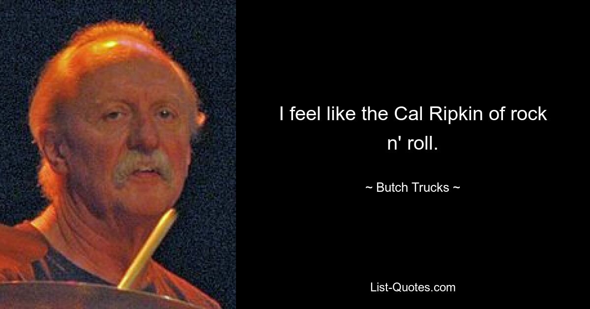 I feel like the Cal Ripkin of rock n' roll. — © Butch Trucks