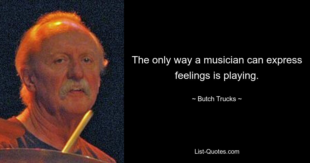 The only way a musician can express feelings is playing. — © Butch Trucks