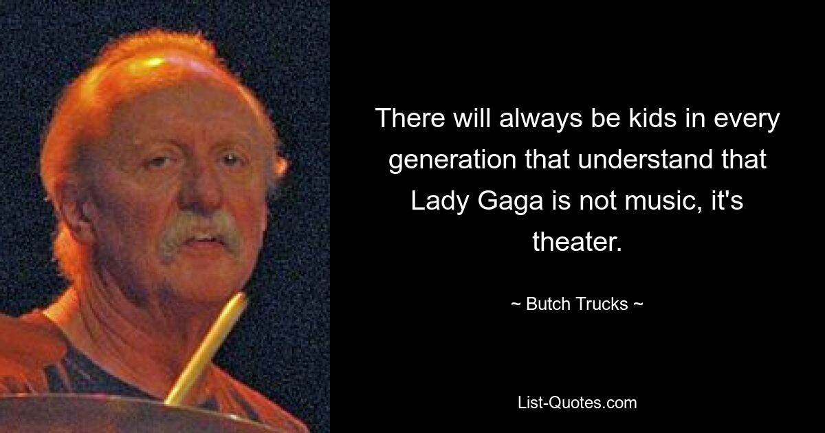 There will always be kids in every generation that understand that Lady Gaga is not music, it's theater. — © Butch Trucks