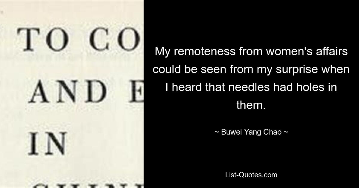 My remoteness from women's affairs could be seen from my surprise when I heard that needles had holes in them. — © Buwei Yang Chao