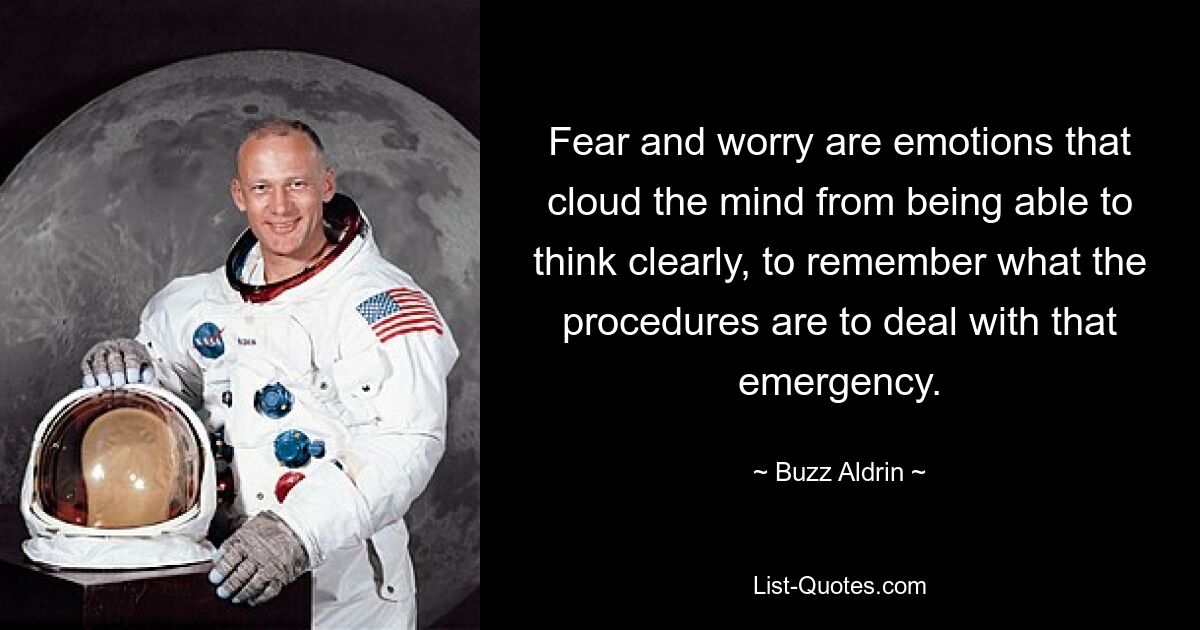 Fear and worry are emotions that cloud the mind from being able to think clearly, to remember what the procedures are to deal with that emergency. — © Buzz Aldrin