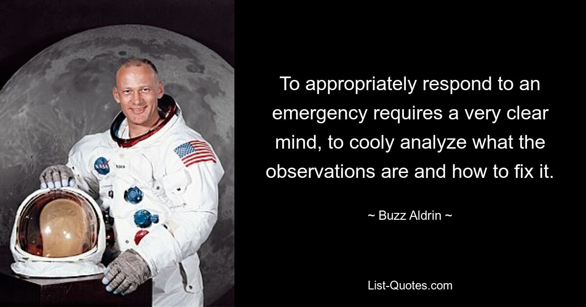 To appropriately respond to an emergency requires a very clear mind, to cooly analyze what the observations are and how to fix it. — © Buzz Aldrin