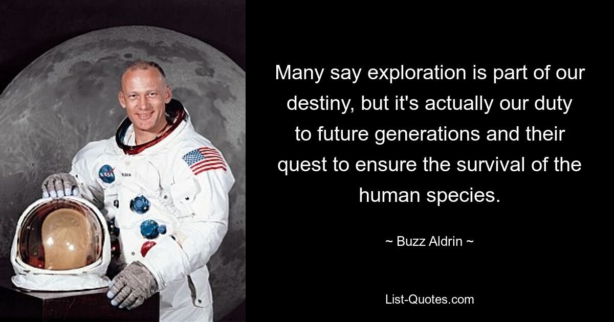 Many say exploration is part of our destiny, but it's actually our duty to future generations and their quest to ensure the survival of the human species. — © Buzz Aldrin