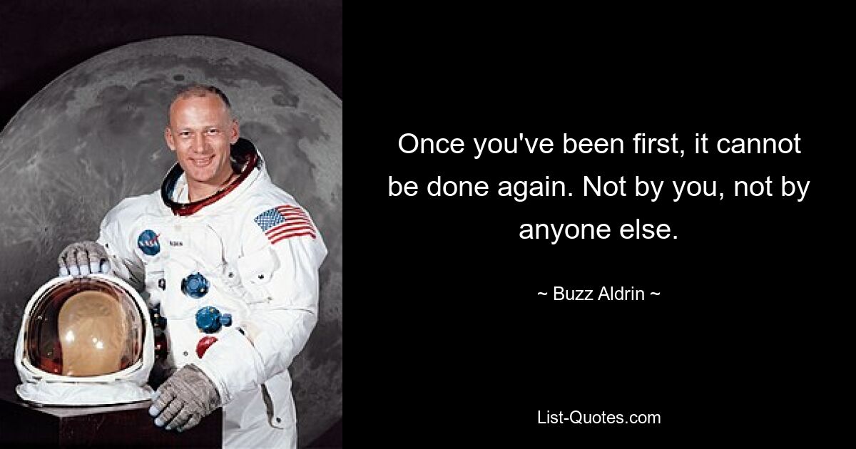 Once you've been first, it cannot be done again. Not by you, not by anyone else. — © Buzz Aldrin