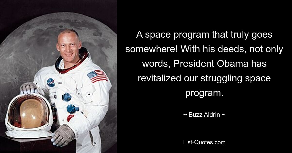 A space program that truly goes somewhere! With his deeds, not only words, President Obama has revitalized our struggling space program. — © Buzz Aldrin