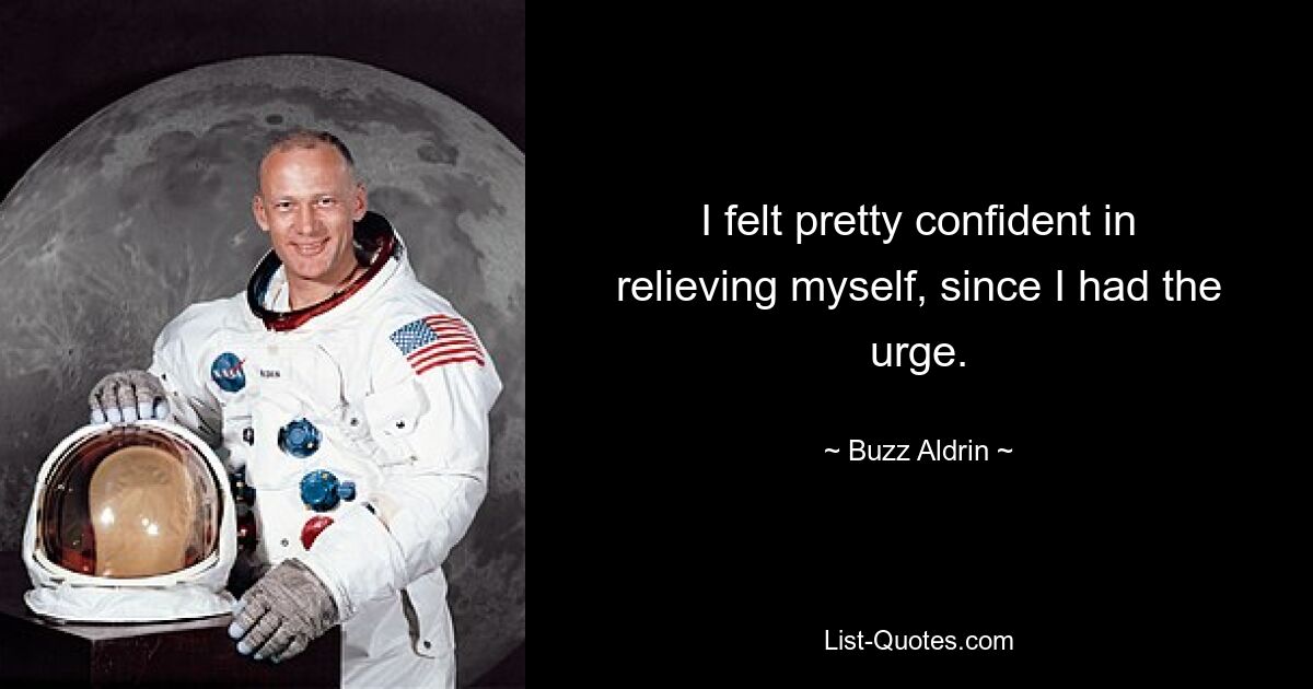 I felt pretty confident in relieving myself, since I had the urge. — © Buzz Aldrin