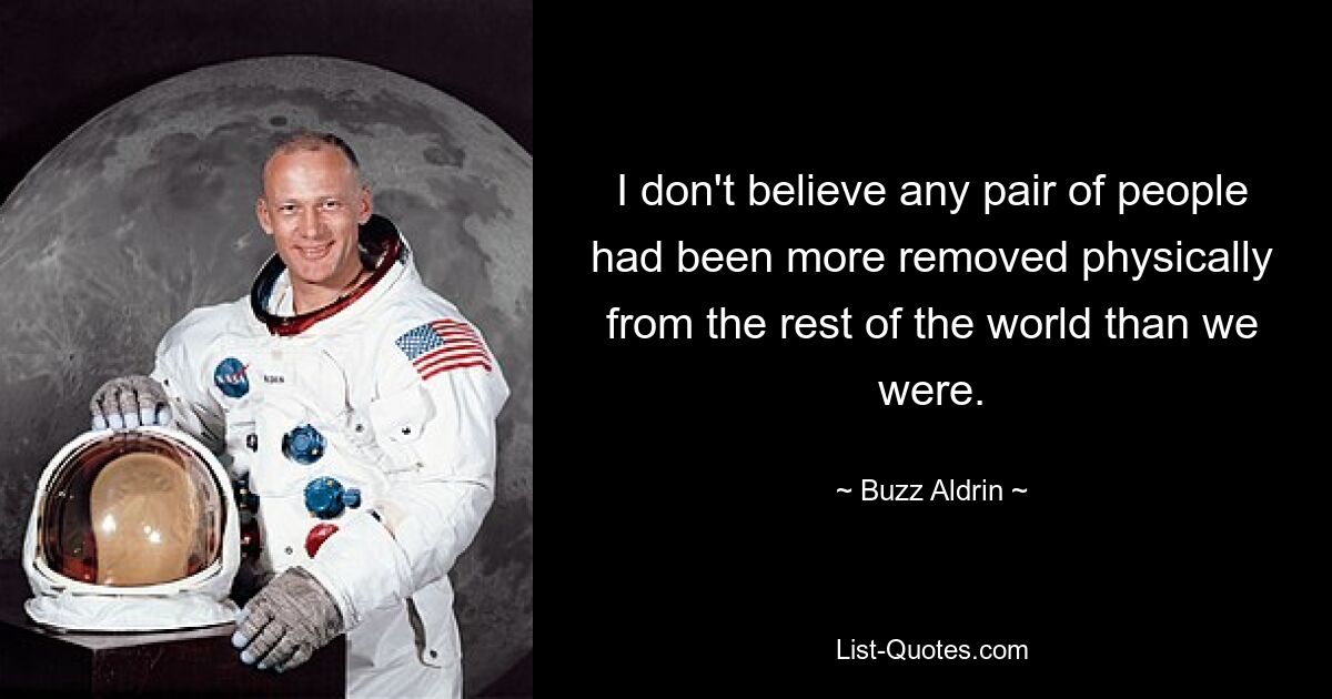 I don't believe any pair of people had been more removed physically from the rest of the world than we were. — © Buzz Aldrin