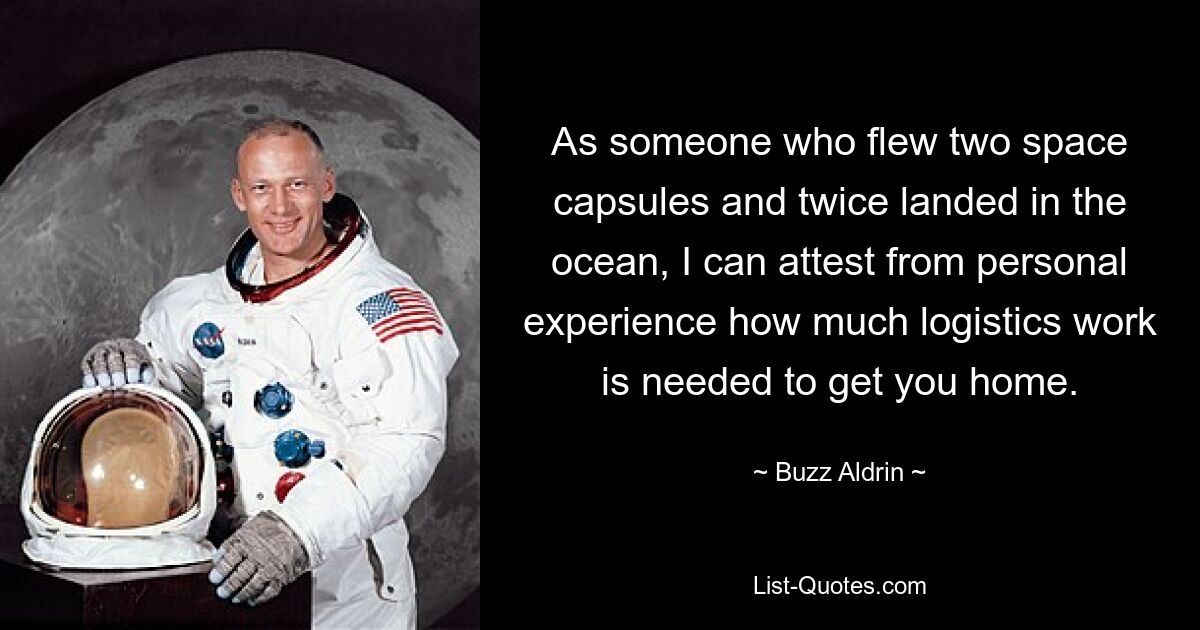 As someone who flew two space capsules and twice landed in the ocean, I can attest from personal experience how much logistics work is needed to get you home. — © Buzz Aldrin