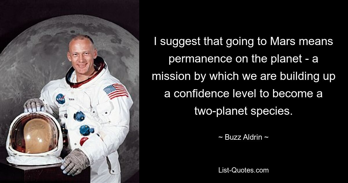 I suggest that going to Mars means permanence on the planet - a mission by which we are building up a confidence level to become a two-planet species. — © Buzz Aldrin