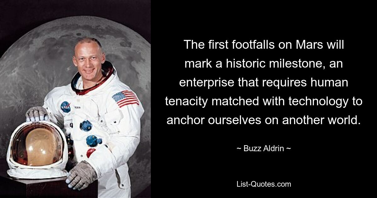 The first footfalls on Mars will mark a historic milestone, an enterprise that requires human tenacity matched with technology to anchor ourselves on another world. — © Buzz Aldrin