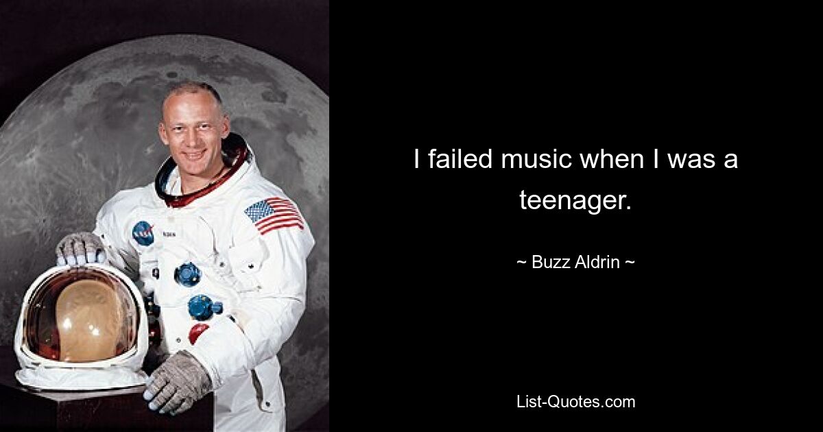 I failed music when I was a teenager. — © Buzz Aldrin