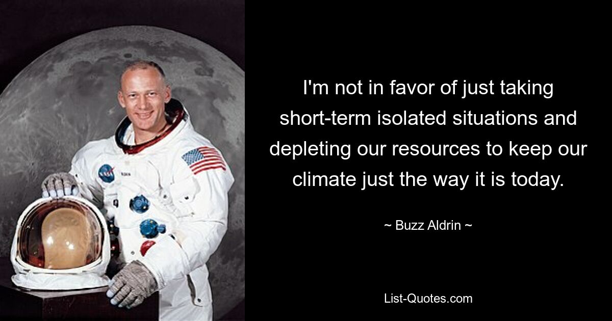 I'm not in favor of just taking short-term isolated situations and depleting our resources to keep our climate just the way it is today. — © Buzz Aldrin