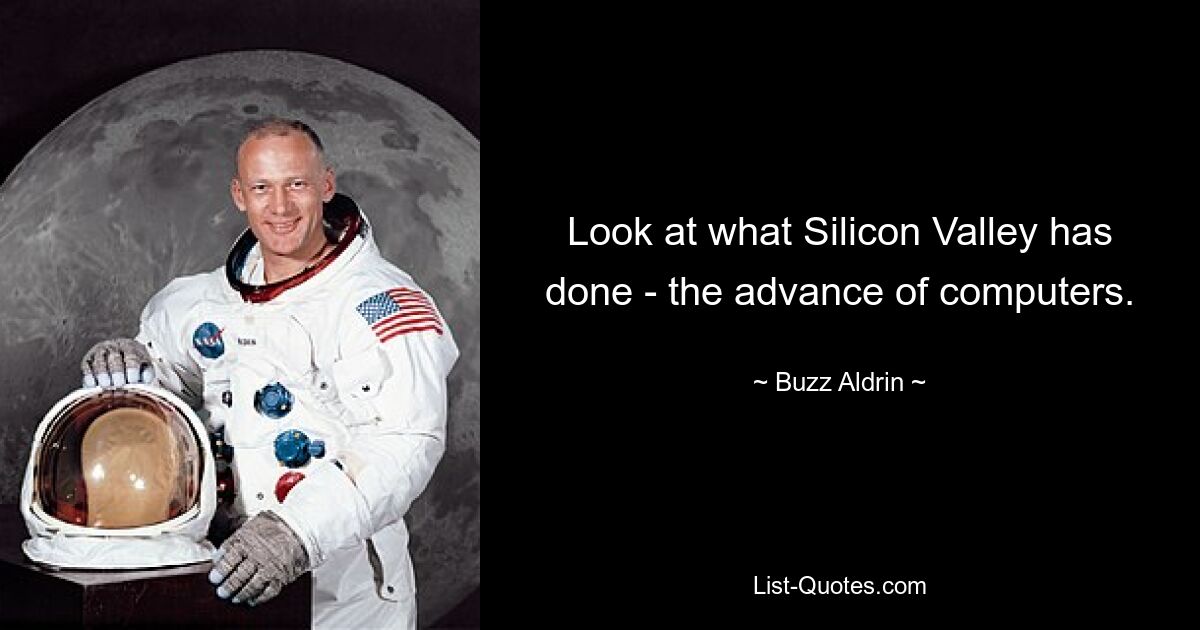 Look at what Silicon Valley has done - the advance of computers. — © Buzz Aldrin