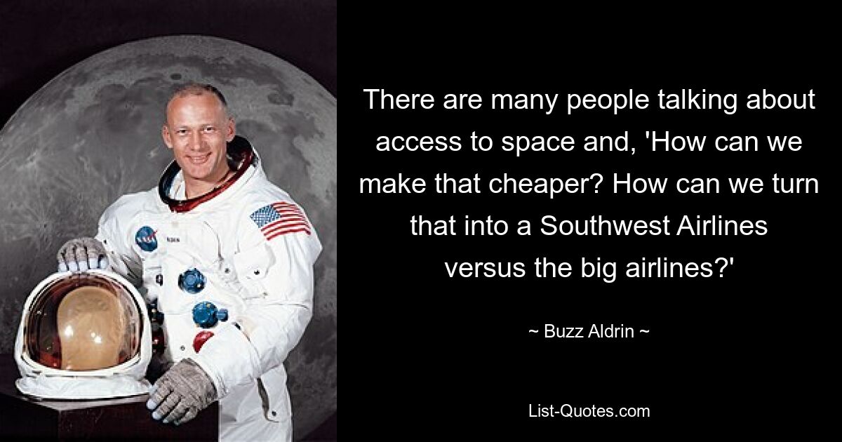 There are many people talking about access to space and, 'How can we make that cheaper? How can we turn that into a Southwest Airlines versus the big airlines?' — © Buzz Aldrin